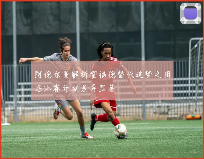 阿德尔曼解析霍福德替代追梦之困惑比赛计划差异显著