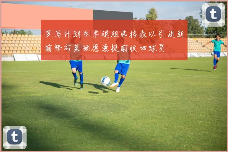 罗马计划冬季退租弗格森以引进新前锋布莱顿愿意提前收回球员