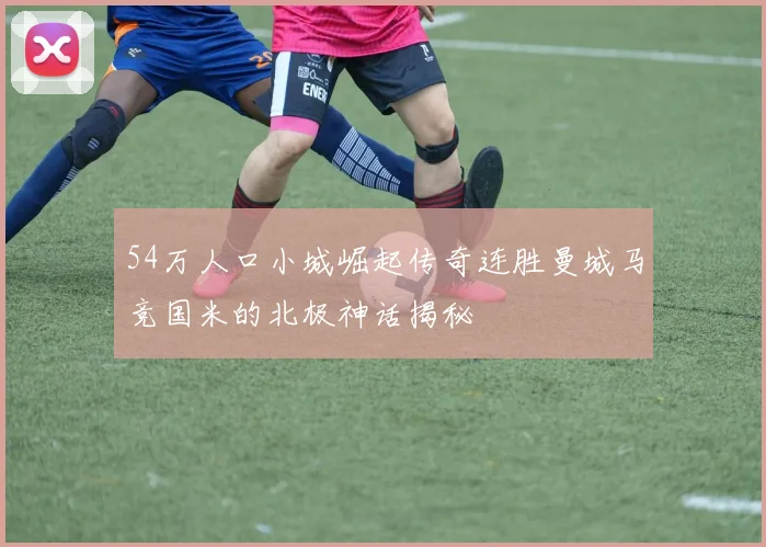 54万人口小城崛起传奇连胜曼城马竞国米的北极神话揭秘