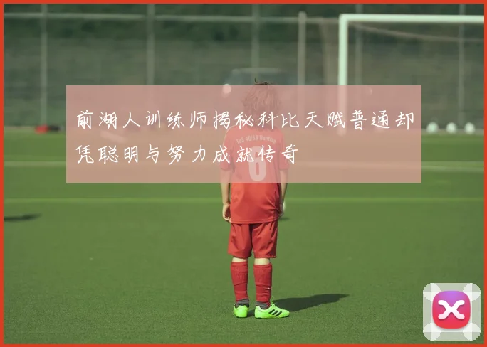 前湖人训练师揭秘科比天赋普通却凭聪明与努力成就传奇