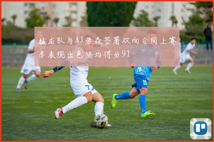 猛龙队与AJ劳森签署双向合同上赛季表现出色场均得分91